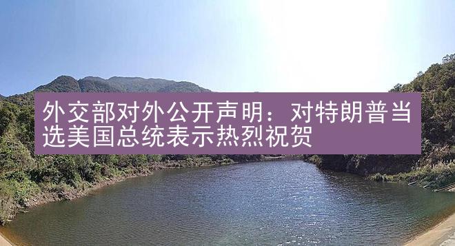 外交部对外公开声明：对特朗普当选美国总统表示热烈祝贺