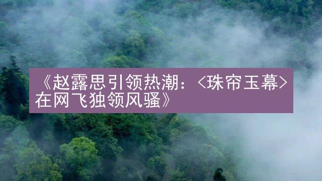 《赵露思引领热潮：<珠帘玉幕>在网飞独领风骚》